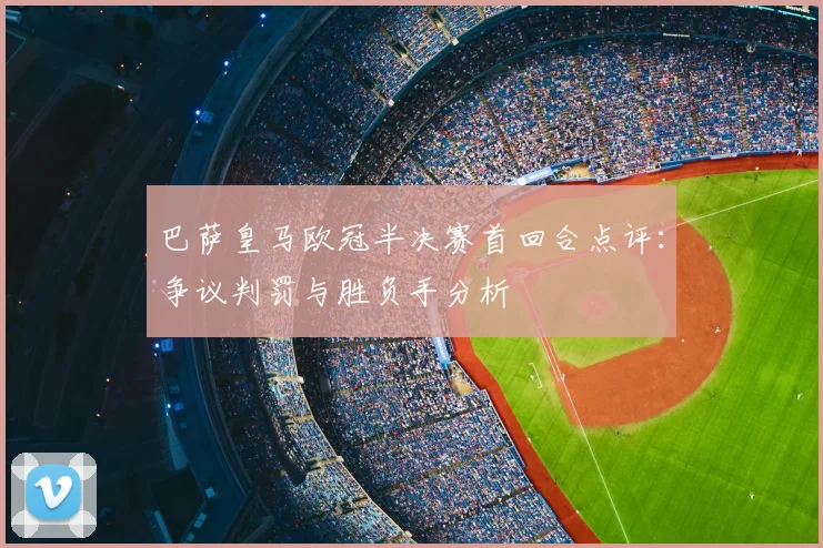 巴萨皇马欧冠半决赛首回合点评：争议判罚与胜负手分析