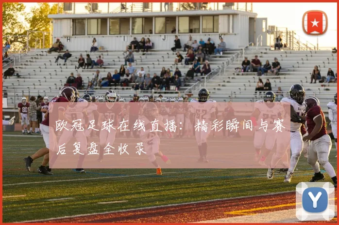 欧冠足球在线直播：精彩瞬间与赛后复盘全收录