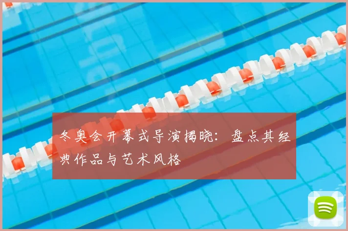 冬奥会开幕式导演揭晓：盘点其经典作品与艺术风格