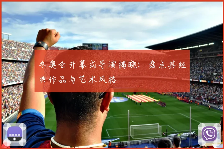 冬奥会开幕式导演揭晓：盘点其经典作品与艺术风格