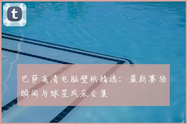 巴萨高清电脑壁纸精选：最新赛场瞬间与球星风采合集