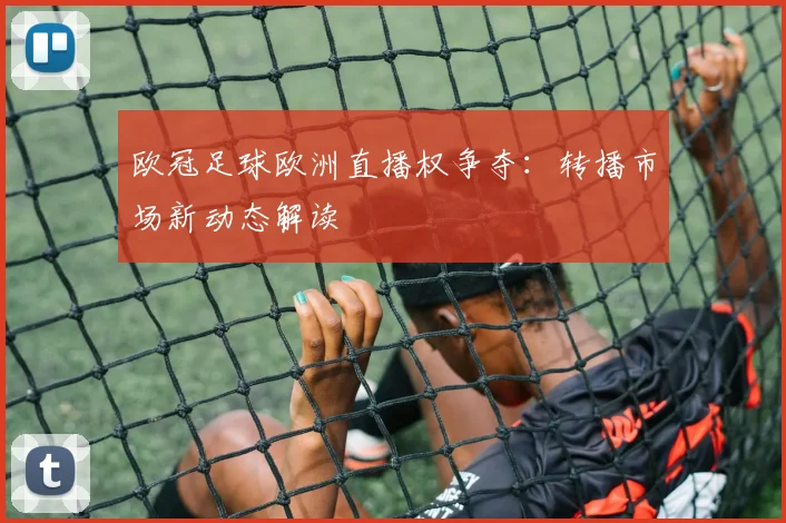 欧冠足球欧洲直播权争夺：转播市场新动态解读