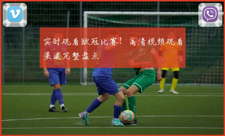 实时观看欧冠比赛！高清视频观看渠道完整盘点