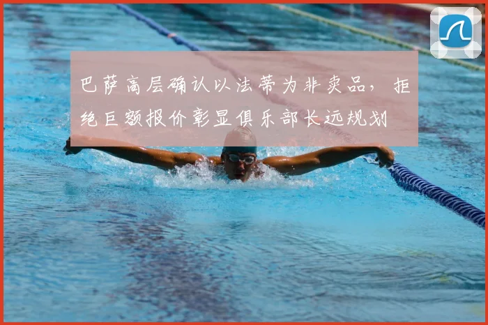 巴萨高层确认以法蒂为非卖品，拒绝巨额报价彰显俱乐部长远规划