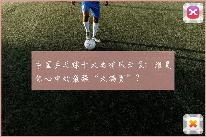 中国乒乓球十大名将风云录：谁是你心中的最强“大满贯”？