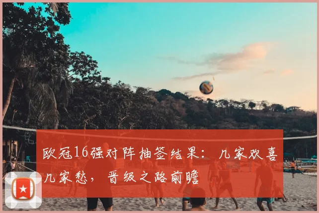 欧冠16强对阵抽签结果：几家欢喜几家愁，晋级之路前瞻