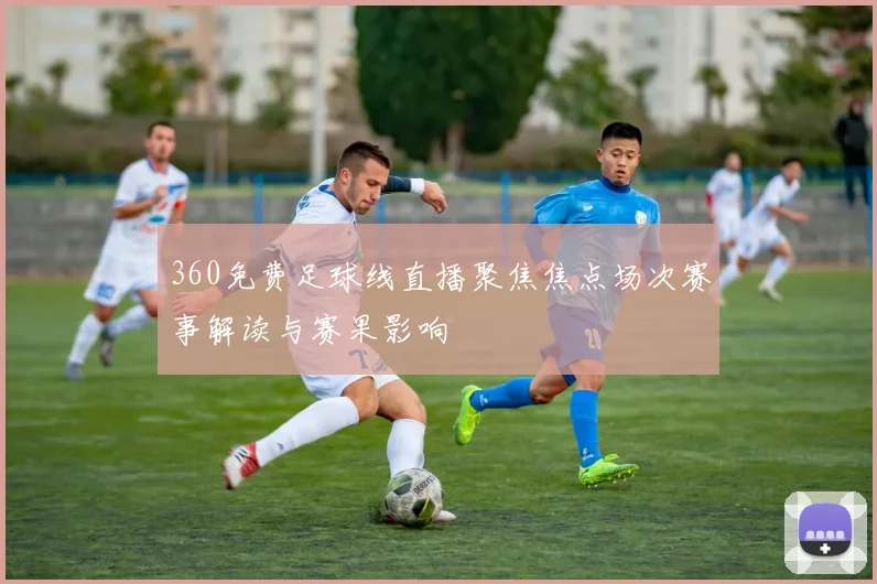 360免费足球线直播聚焦焦点场次赛事解读与赛果影响
