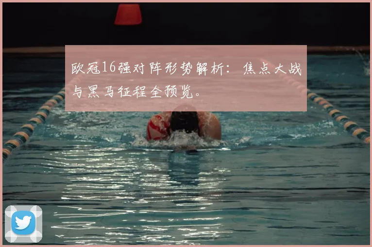 欧冠16强对阵形势解析：焦点大战与黑马征程全预览。
