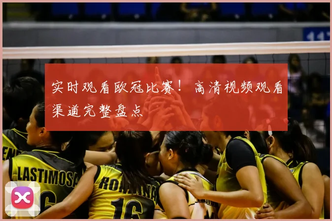 实时观看欧冠比赛！高清视频观看渠道完整盘点