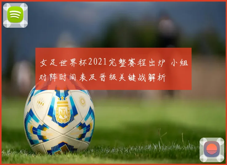 女足世界杯2021完整赛程出炉 小组对阵时间表及晋级关键战解析