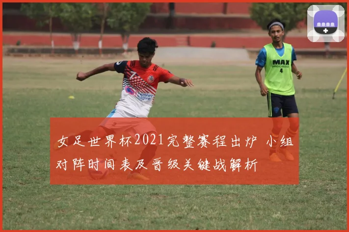 女足世界杯2021完整赛程出炉 小组对阵时间表及晋级关键战解析