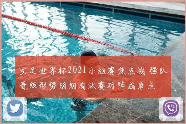 女足世界杯2021小组赛焦点战 强队晋级形势明朗淘汰赛对阵成看点