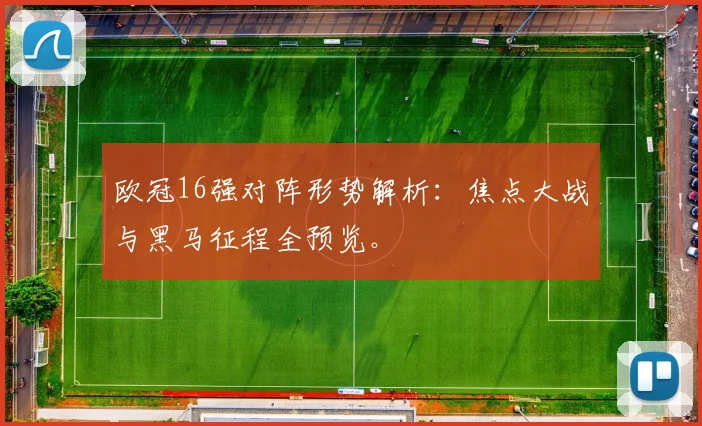 欧冠16强对阵形势解析：焦点大战与黑马征程全预览。