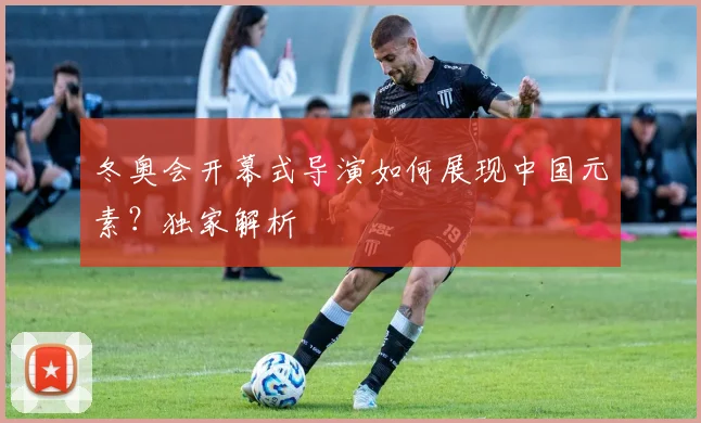 冬奥会开幕式导演如何展现中国元素？独家解析