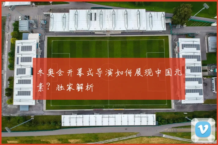 冬奥会开幕式导演如何展现中国元素？独家解析